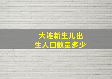 大连新生儿出生人口数量多少