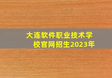 大连软件职业技术学校官网招生2023年