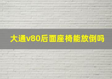 大通v80后面座椅能放倒吗