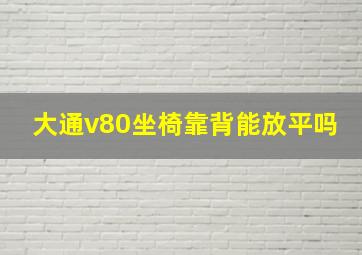 大通v80坐椅靠背能放平吗