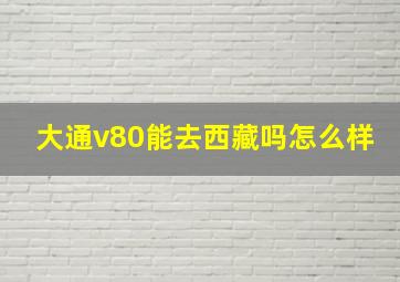 大通v80能去西藏吗怎么样