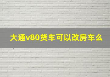 大通v80货车可以改房车么