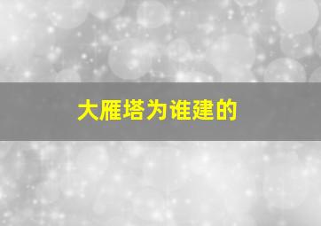 大雁塔为谁建的