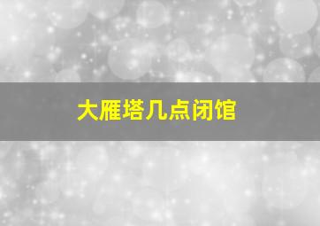 大雁塔几点闭馆