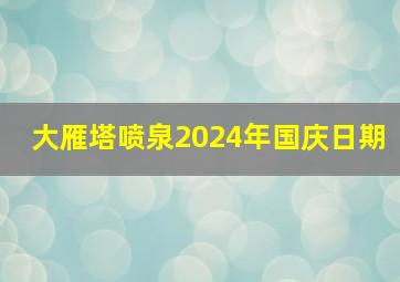 大雁塔喷泉2024年国庆日期