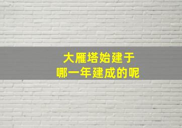 大雁塔始建于哪一年建成的呢