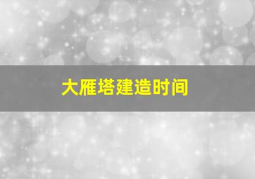 大雁塔建造时间