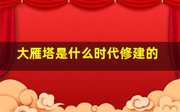 大雁塔是什么时代修建的