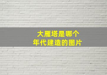 大雁塔是哪个年代建造的图片