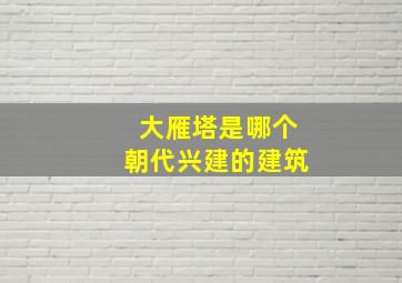 大雁塔是哪个朝代兴建的建筑