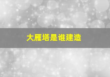 大雁塔是谁建造