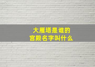 大雁塔是谁的宫殿名字叫什么