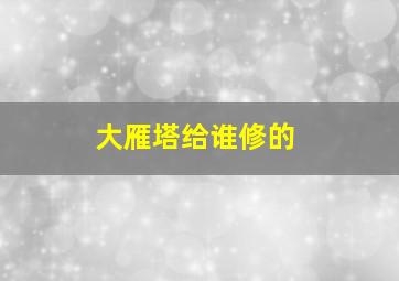 大雁塔给谁修的