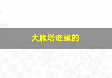 大雁塔谁建的