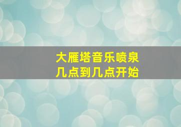 大雁塔音乐喷泉几点到几点开始