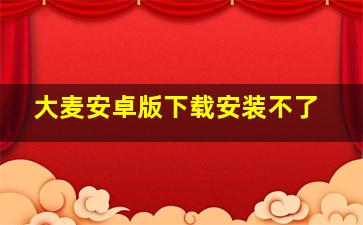 大麦安卓版下载安装不了