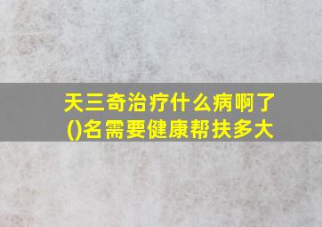 天三奇治疗什么病啊了()名需要健康帮扶多大