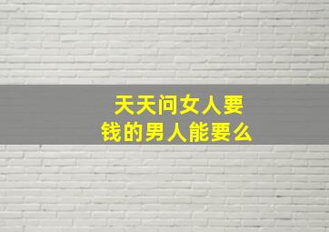 天天问女人要钱的男人能要么