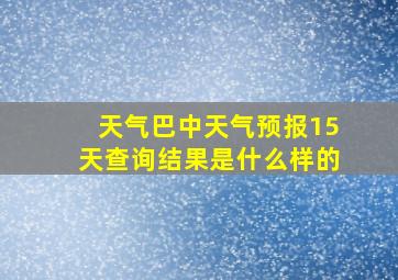 天气巴中天气预报15天查询结果是什么样的