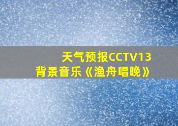 天气预报CCTV13背景音乐《渔舟唱晚》