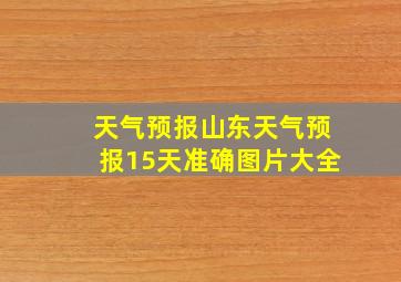 天气预报山东天气预报15天准确图片大全