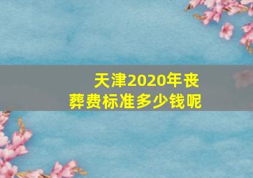 天津2020年丧葬费标准多少钱呢