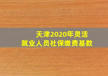 天津2020年灵活就业人员社保缴费基数