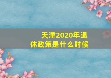 天津2020年退休政策是什么时候