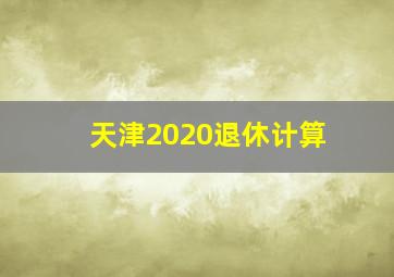 天津2020退休计算