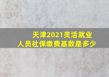 天津2021灵活就业人员社保缴费基数是多少