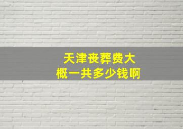 天津丧葬费大概一共多少钱啊