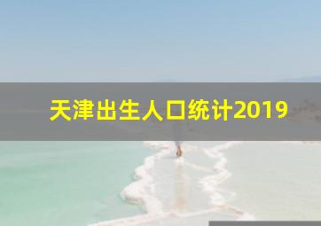 天津出生人口统计2019