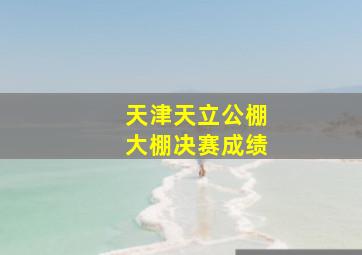 天津天立公棚大棚决赛成绩