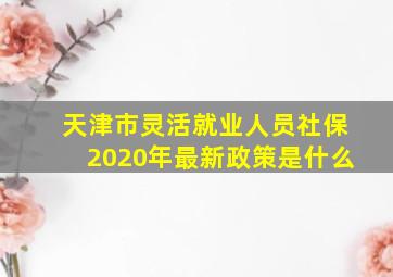 天津市灵活就业人员社保2020年最新政策是什么