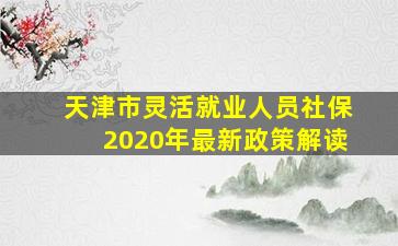 天津市灵活就业人员社保2020年最新政策解读