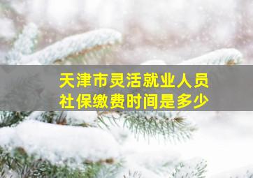 天津市灵活就业人员社保缴费时间是多少