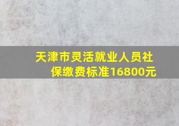 天津市灵活就业人员社保缴费标准16800元