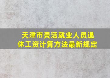 天津市灵活就业人员退休工资计算方法最新规定