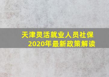 天津灵活就业人员社保2020年最新政策解读