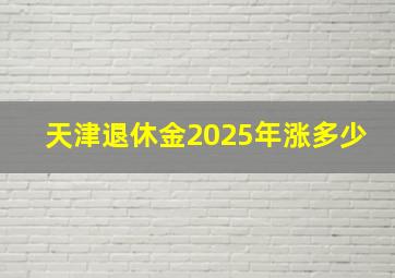 天津退休金2025年涨多少