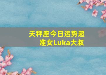 天秤座今日运势超准女Luka大叔