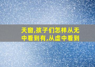 天窗,孩子们怎样从无中看到有,从虚中看到