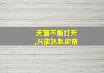 天窗不能打开,只能翘起窗帘