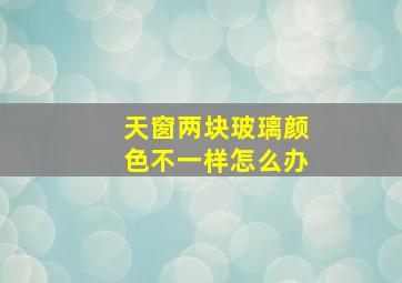 天窗两块玻璃颜色不一样怎么办