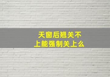 天窗后翘关不上能强制关上么