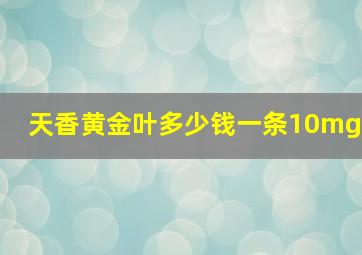 天香黄金叶多少钱一条10mg