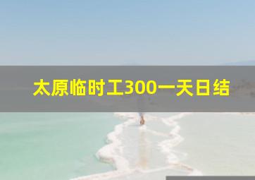 太原临时工300一天日结