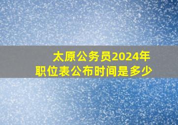 太原公务员2024年职位表公布时间是多少