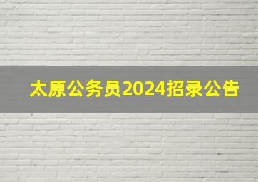 太原公务员2024招录公告