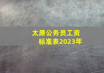 太原公务员工资标准表2023年